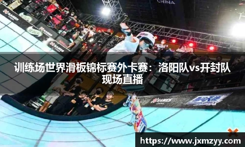 训练场世界滑板锦标赛外卡赛：洛阳队vs开封队现场直播