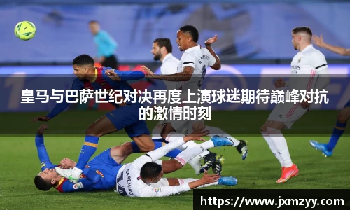 皇马与巴萨世纪对决再度上演球迷期待巅峰对抗的激情时刻